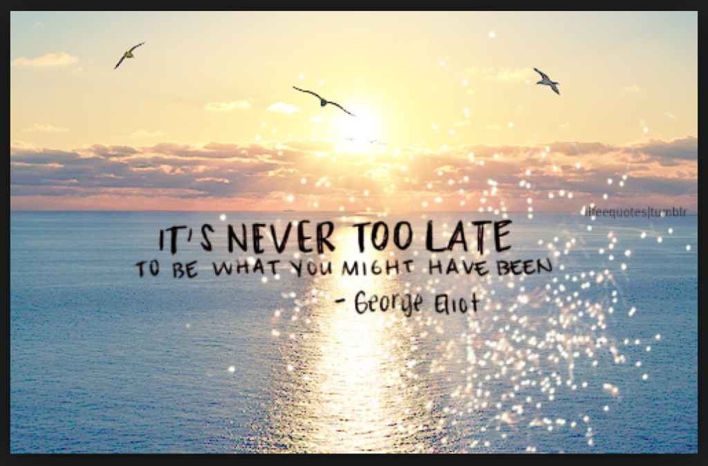 It’s never too late to be what you might have become